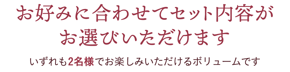 お好みに合わせてセット内容がお選びいただけます。いずれも2名様でお楽しみいただけるボリュームです