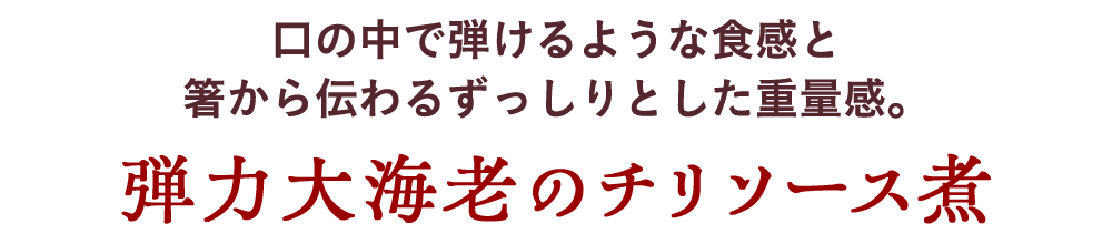 口の中で弾けるような食感と箸から伝わるずっしりとした重量感。　弾力大海老のチリソース煮