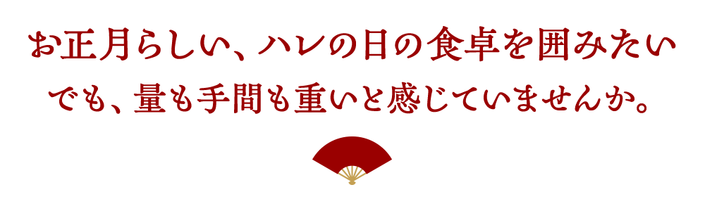 お正月らしい、ハレの日の食卓を囲みたい　でも、量も手間も重いと感じていませんか。