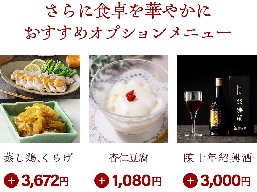 さらに食卓を華やかに　おすすめオプションメニュー：蒸し鶏、くらげ（3,672円）　杏仁豆腐（1,080円）　陳十年紹興酒（3,000円）