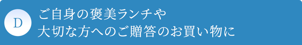D ご自身の褒美ランチや大切な方へのご贈答のお買い物に