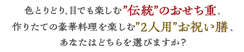 色とりどり、目でも楽しむ”伝統”のおせち重、作りたての豪華料理を楽しむ”2人用”お祝い膳、あなたはどちらを選びますか？