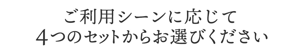ご利用シーンに応じて４つのセットからお選びください
